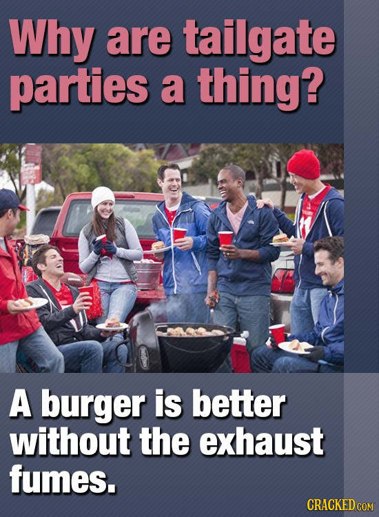 Why are tailgate parties a thing? A burger is better without the exhaust fumes.