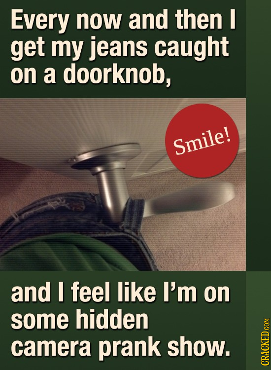 Every now and then I get my jeans caught on a doorknob, Smile! and feel like I'm on some hidden camera prank show. GRAI