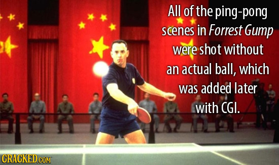 All of the ping-pong scenes in Forrest Gump were shot without an actual ball, which was added later with CGI. CRACKED COMT