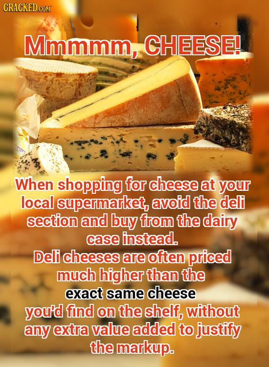 CRACKED COMT Mmmmm, CHEESE! When shopping for cheese at your local supermarket, avoid the deli section and buy from the dairy case instead. Deli chees