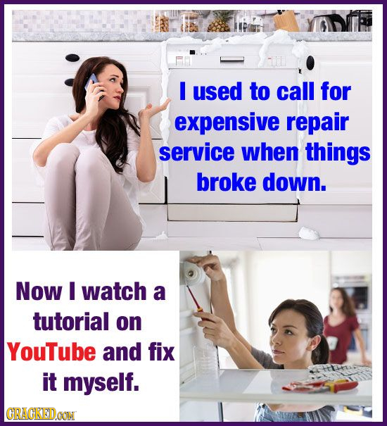 I used to call for expensive repair service when things broke down. Now I watch a tutorial on YouTube and fix it myself. GRAGKEDONN