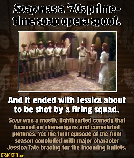 Soap was a 70s prime time soap opera spoof. And it ended with Jessica about to be shot by a firing squad. Soap was a mostly lighthearted comedy that f