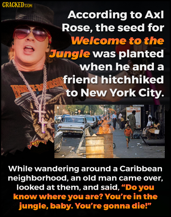 CRACKEDco According to Axl Rose, the seed for Welcome to the Jungle was planted when he and a friend hitchhiked to New York City. While wandering arou