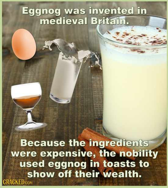 Eggnog was invented in medieval Britain. Because the ingredients were expensive, the nobility used eggnog in toasts to show off their wealth. CRACKED