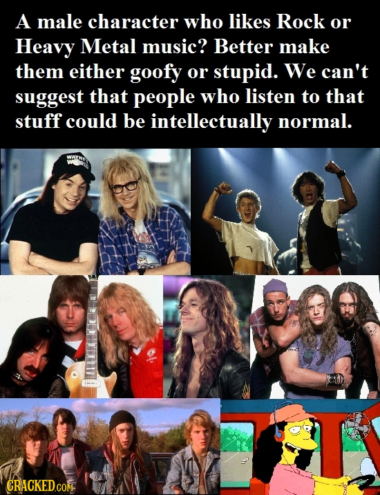 A male character who likes Rock or Heavy Metal music? Better make them either goofy or stupid. We can't suggest that people who listen to that stuff c