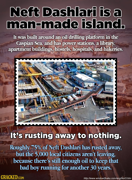 Neft Dashlari Is a man-made island. It was built around an oil drilling platform in the Caspian Sea, and has power stations, a library, apartment buil