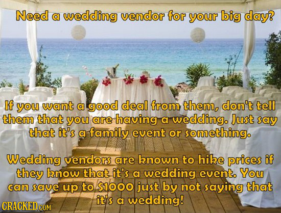 Need a wedding vendor for your big day? If you want a good deal from them, don't tell them that you are having a wedding. Just say that it's a family 