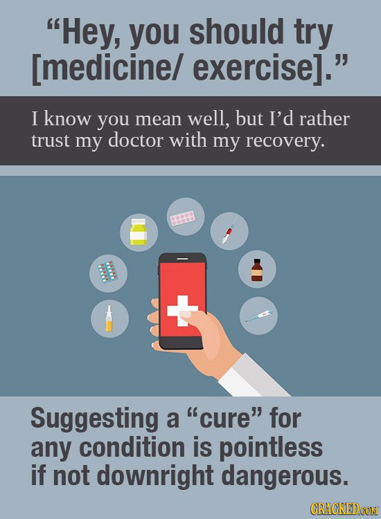 When I've just gone through a break up and friend a says, I knew . I know you mean well, but I'd rather trust my doctor with my recovery. Suggesting a cure for any conditi