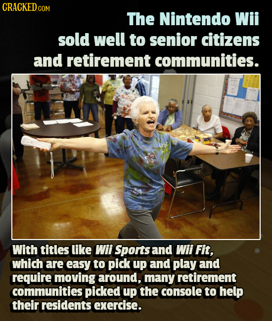 CRaCKED.com The Nintendo Wii sold well to senior citizens and retirement communities. With titles like Wii Sports and Wii Fit, which are easy to pick 