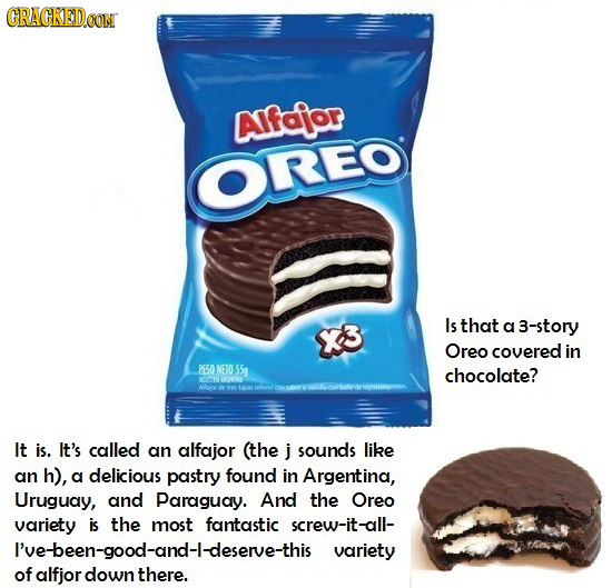 CRACKEDOON AIfoior OREO Is that K a 3-story Oreo covered in PESO NETO 55g chocolate? It is. It's called an alfajor (the j sounds like an h), a delicio