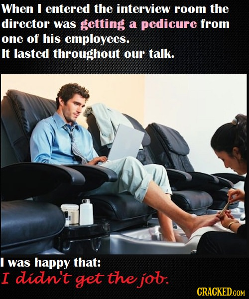 When I entered the interview room the director was getting a pedicure from one of his employees. It lasted throughout our talk. I was happy that: I di