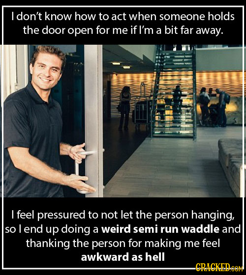 I don't know how to act when someone holds the door open for me if I'm a bit far away. I feel pressured to nOT let the person hanging, SO I end up doi