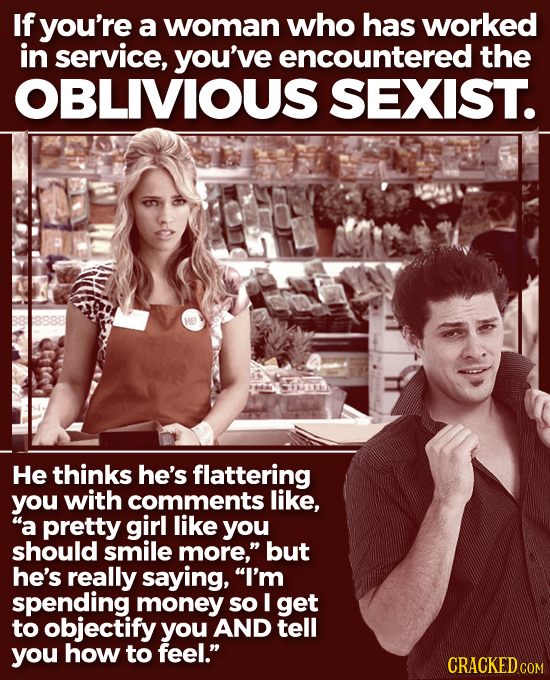 If you're a woman who has worked in service, you've encountered the OBLIVIOUS SEXIST. He thinks he's flattering you with comments like, a pretty girl