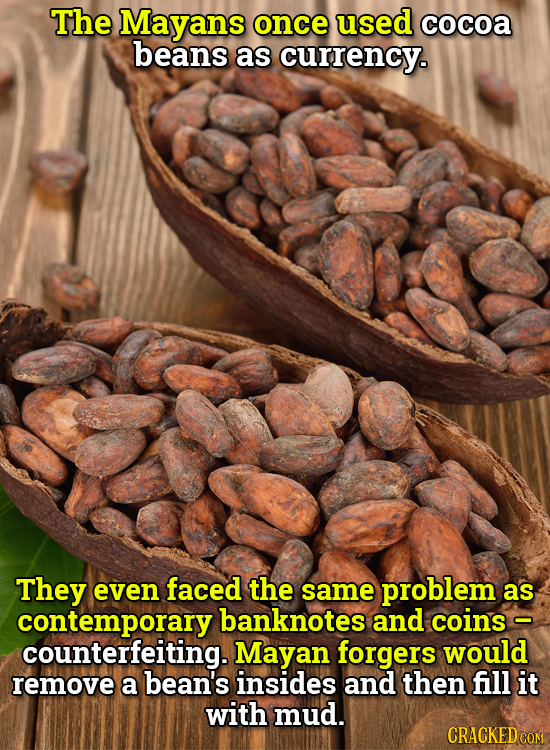 The Mayans once used cocoa beans as currency. They even faced the same problem as contemporaryl banknotes and coins - counterfeiting. Mayan forgers wo