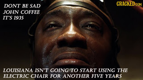 DONT BE SAD JOHN COFFEE IT'S 1935 LOUISIANA ISN'T GOING TO START USING THE ELECTRIC CHAIR FOR ANOTHER FIVE YEARS