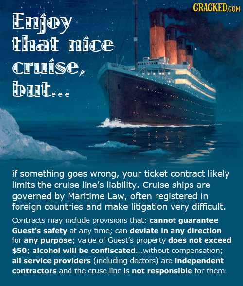 Enjoy that nice Cruise, but.e. if something goes wrong, your ticket contract likely limits the cruise line's liability. Cruise ships are governed by M