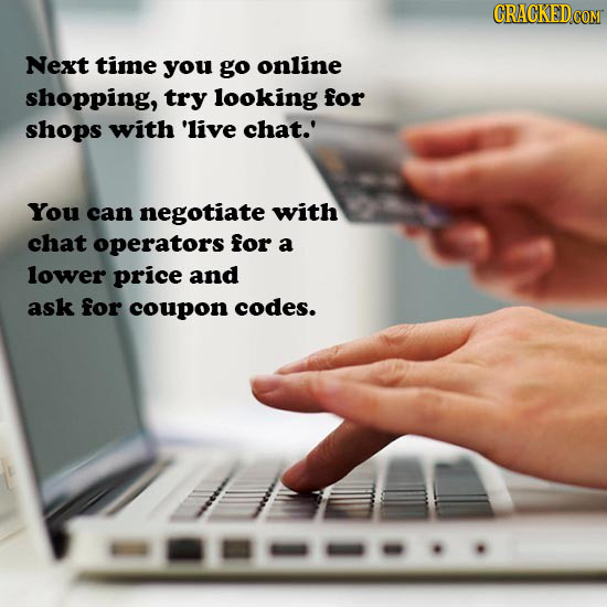 Next time you go online shopping, try looking for shops with 'live chat.' You can negotiate with chat operators for a lower price and ask for coupon c