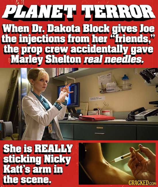 PLANET TERROR When Dr. Dakota Block gives Joe the injections from her friends, the prop crew accidentally gave Marley Shelton real needles. RS She i