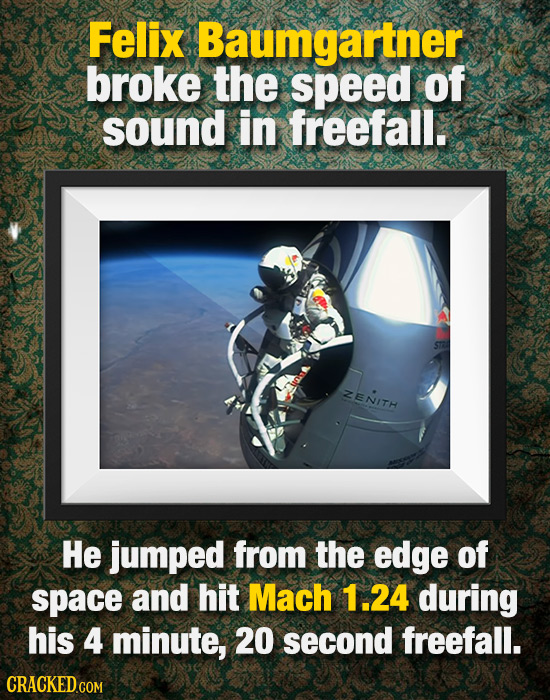 Felix Baumgartner broke the speed of sound in freefall. ZENITH He jumped from the edge of space and hit Mach 1.24 during his 4 minute, 20 second freef