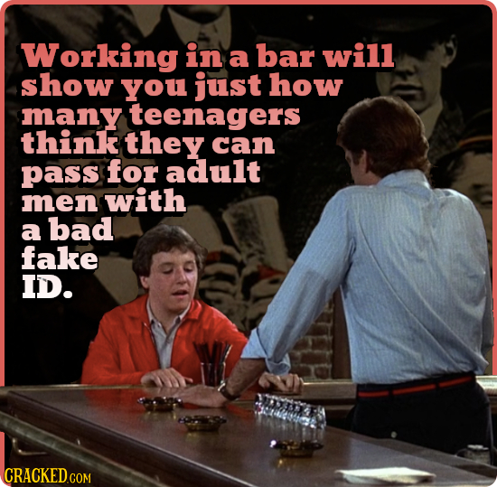 Working in a bar will show you just how many teenagers think they can pass for adult men with a bad fake ID. CRACKED COM