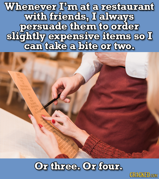 Whenever I'm at a restaurant with friends, I always persuade them to order slightly expensive items so I can take a bite or two. et 8 hr atn tiaie sis