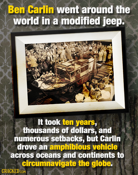 Ben Carlin went around the world in a modified jeep. It took ten years, thousands of dollars, and numerous setbacks, but Carlin drove an amphibious ve
