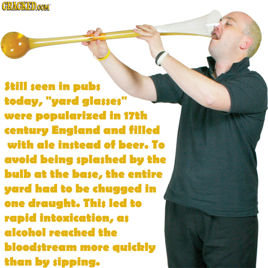 CRACKED.CON Still seen in pubs today, yard glasses were popularized in 17th century England and filled with ale instead of beer. To avoid being spla