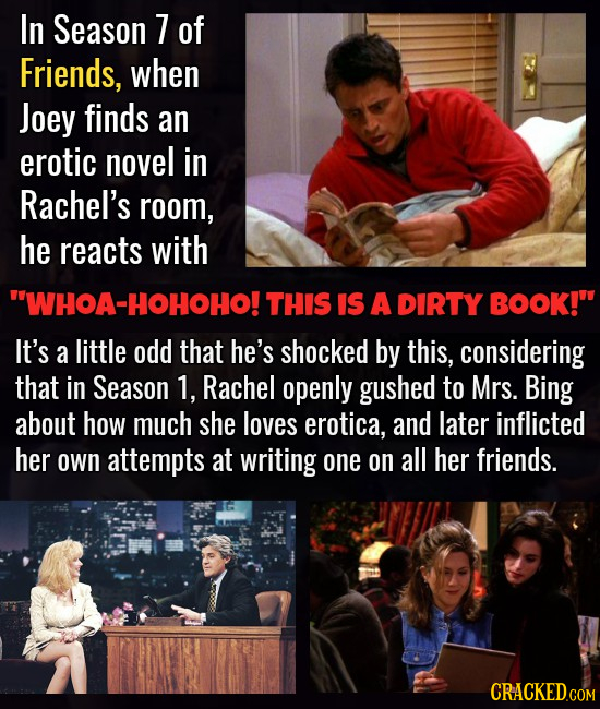 In Season 7 of Friends, when Joey finds an erotic novel in Rachel's room, he reacts with WHOA-HOHOHO! THIS IS A DIRTY BOOK! It's a little odd that h