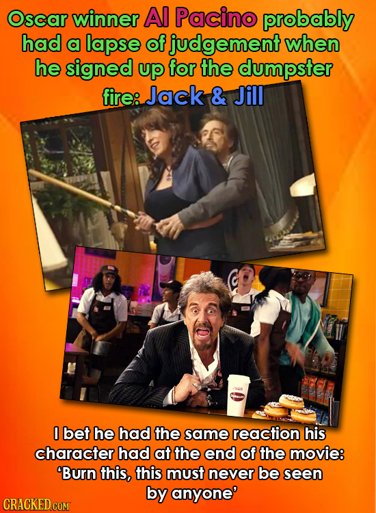 Oscar winner Al Pacino probably had a lapse of judgement when he signed up for the dumpster fire: Jack & Jill O bet he had the same reaction his chara