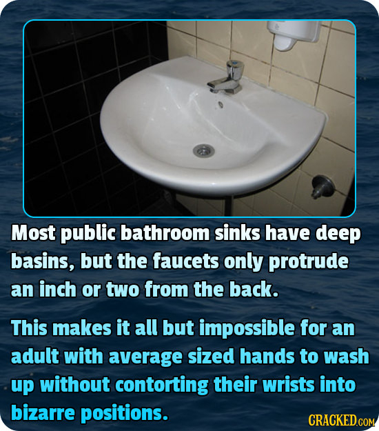 Most public bathroom sinks have deep basins, but the faucets only protrude an inch or two from the back. This makes it all but impossible for an adult