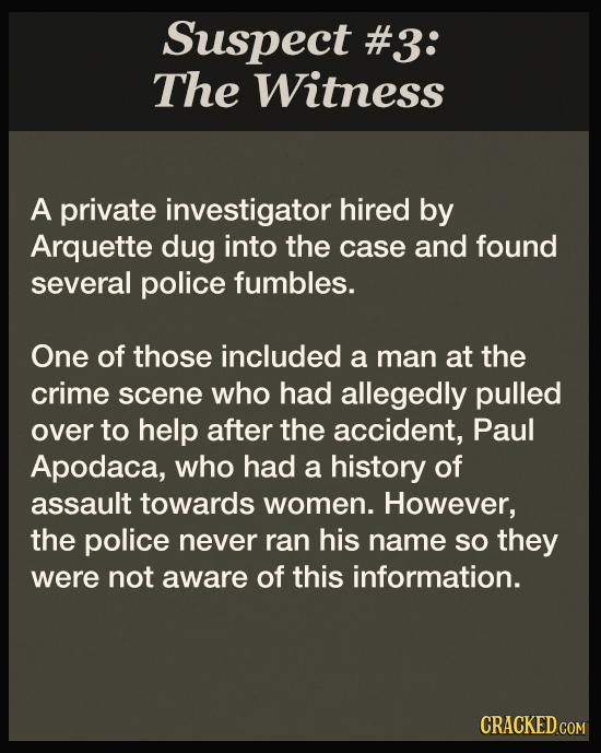 Suspect #3: The Witness A private investigator hired by Arquette dug into the case and found several police fumbles. One of those included a man at th