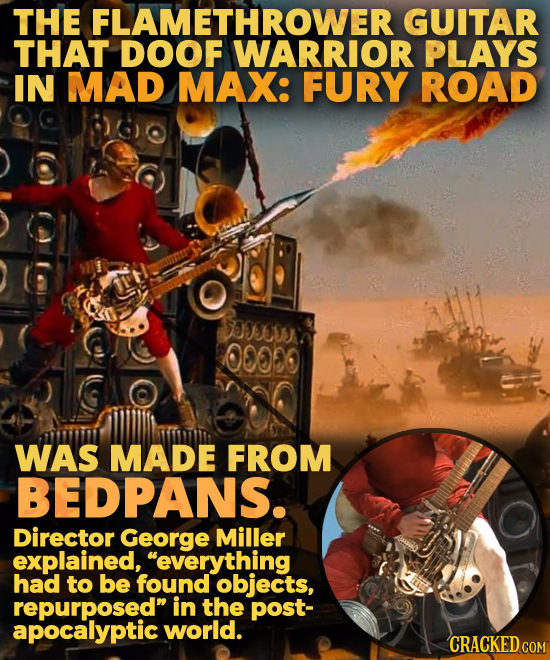 THE FLAMETHROWER GUITAR THAT DOOF WARRIOR PLAYS IN MAD MAX: FURY ROAD S0FC0 0000 WAS MADE FROM BEDPANS. Director George Miller explained, everything
