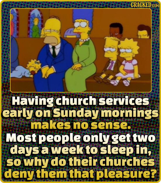 CRACKED CO Having church services early on Sunday mornings makes no sense: Most people only get two days a week to sleep in; SO why do their churches