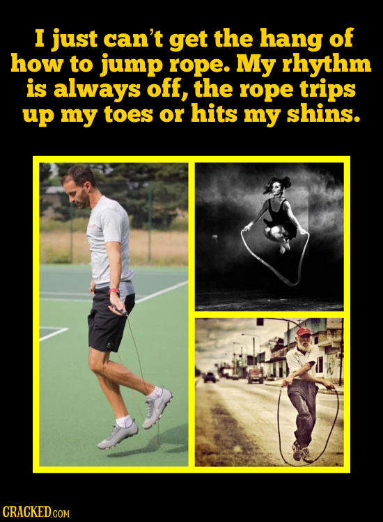 I just can't get the hang of how to jump rope. My rhythm is always off, the rope trips up my toes or hits my shins.
