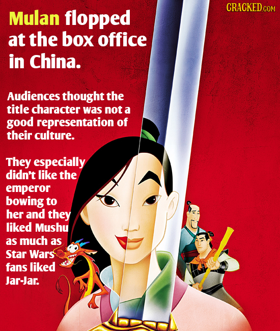 CRACKEDCON Mulan flopped at the box office in China. Audiences thought the title character was not a good representation of their culture. They especi