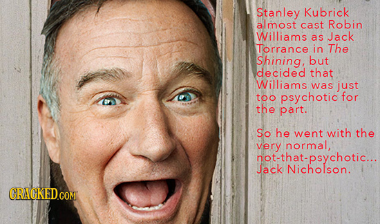 Stanley Kubrick almost cast Robin Williams as Jack Torrance in The Shining, but decided that Williams was just too psychotic for the part. So he went