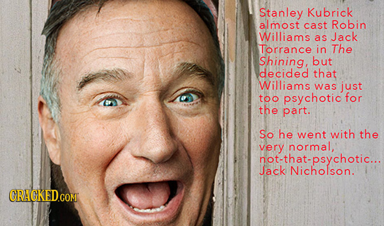 Stanley Kubrick almost cast Robin Williams as Jack Torrance in The Shining, but decided that Williams was just too psychotic for the part. So he went 