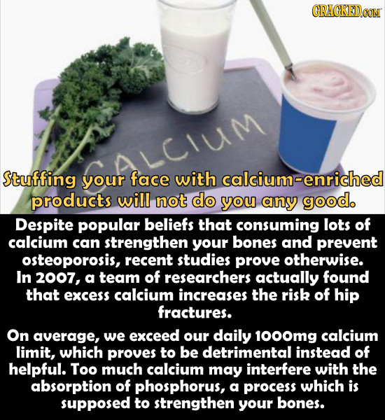 CRACKEDCON aLcium Stuffing your face with calcium-enriched products will not do you any good. Despite popular beliefs that consuming lots of calcium c