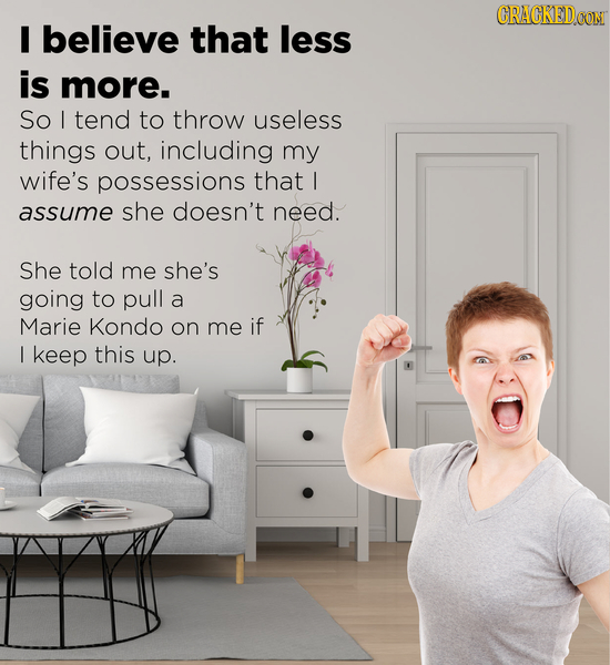 CRACKED I believe that less is more. So I tend to throw useless things out, including my wife's possessions that I assume she doesn't need. She told m