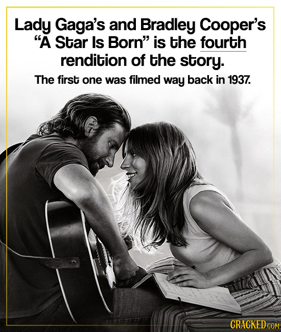 Lady Gaga's and Bradley Cooper's A Star Is Born is the fourth rendition of the story. The first one was filmed way back in 1937. CRACKED cO 