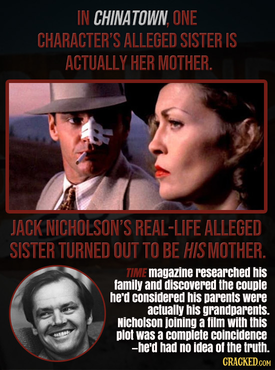 IN CHINATOWN. ONE CHARACTER'S ALLEGED SISTER IS ACTUALLY HER MOTHER. JACK NICHOLSON'S REAL-LIFE ALLEGED SISTER TURNED OUT TO BE HIS MOTHER. TIME magaz