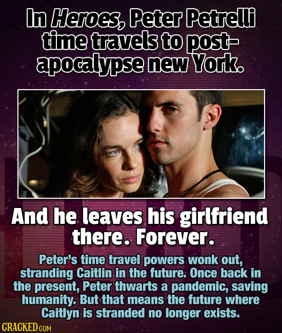 In Heroes, Peter Petrelli time travels to post apocalypse new York. And he leaves his girlfriend there. Forever. Peter's time travel powers wonk out,