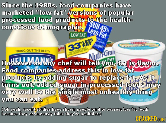 Since the 1980s, food companies have marketed low fat versions of popular processed food products to the health- still conscious demographic. Less 4