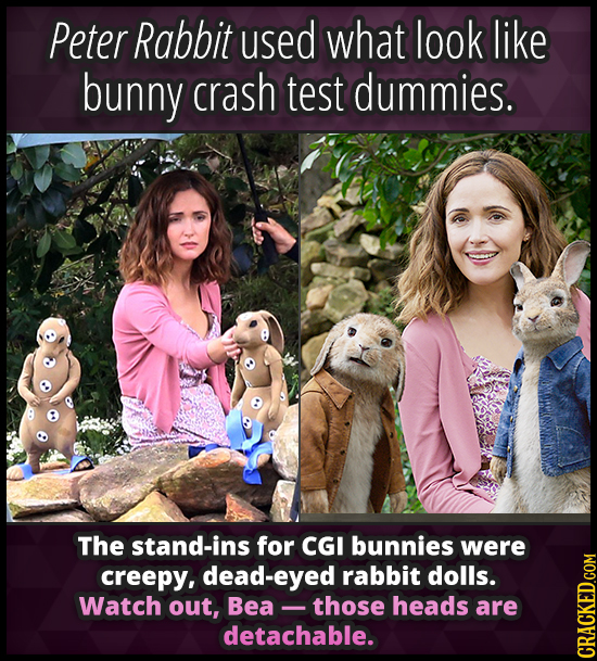 Peter Rabbit used what look like bunny crash test dummies. The stand-ins for CGI bunnies were creepy, dead-eyed rabbit dolls. Watch out, Bea those hea