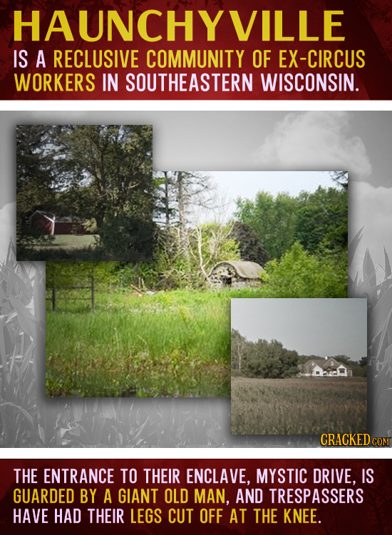 HAUNCHYVILLE IS A RECLUSIVE COMMUNITY OF EX-CIRCUS WORKERS IN SOUTHEASTERN WISCONSIN. CRACKEDCON THE ENTRANCE TO THEIR ENCLAVE, MYSTIC DRIVE, IS GUARD