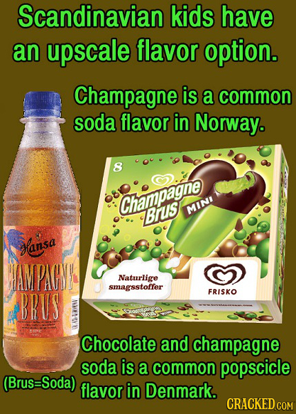 Scandinavian kids have an upscale flavor option. Champagne is a common soda flavor in Norway. 8 Champagne Brus MINI ansa AMPAGNL Naturlige smagsstoffe