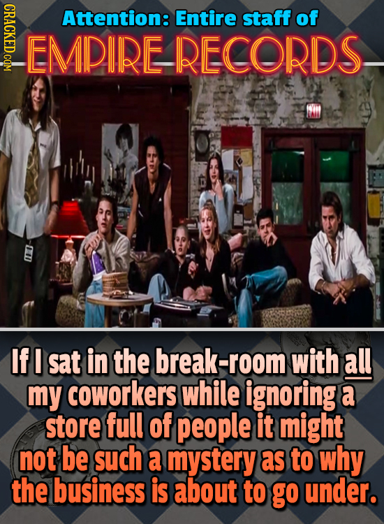 CRACKED.COM Attention: Entire staff of EMPIRE -RECORDS- Wm If I sat in the break-room with all my coworkers while ignoring a store full of people it m