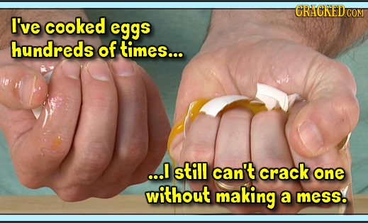 CRAGKED COM I've cooked eggs hundreds of times... ...I still can't crack one without making a mess.
