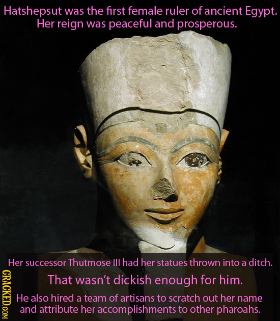 Hatshepsut was the first female ruler of ancient Egypt. Her reign was peaceful and prosperous. Her successor Thutmose Ill had her statues thrown into