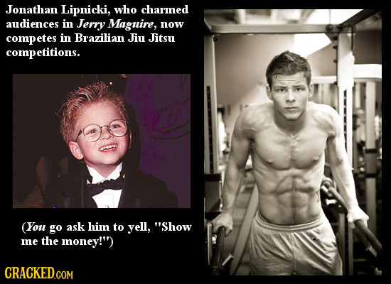 Jonathan Lipnicki, who charmed audiences in Jerry Maguire, now competes in Brazilian Jiu Jitsu npetitions. (You go ask him to yell, Show mne the mone